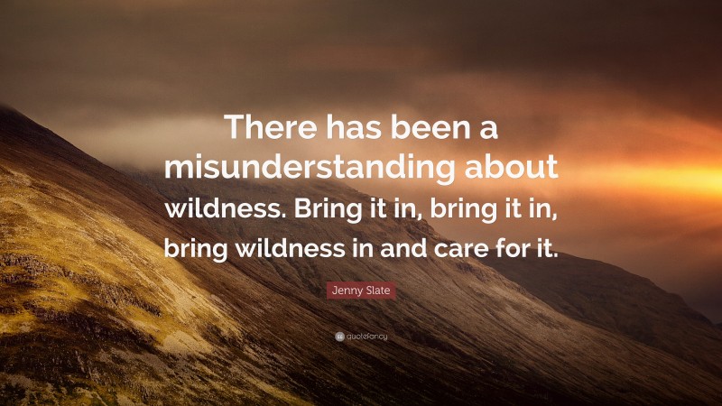 Jenny Slate Quote: “There has been a misunderstanding about wildness. Bring it in, bring it in, bring wildness in and care for it.”