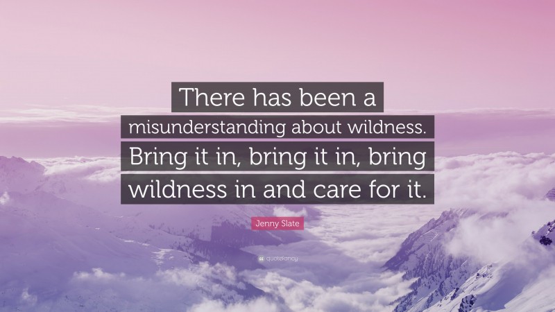 Jenny Slate Quote: “There has been a misunderstanding about wildness. Bring it in, bring it in, bring wildness in and care for it.”