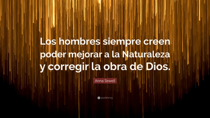 Anna Sewell Quote: “Los hombres siempre creen poder mejorar a la Naturaleza y corregir la obra de Dios.”