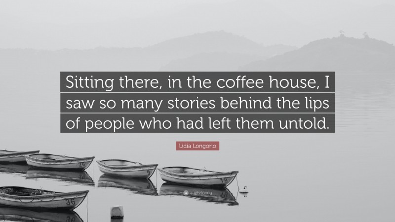 Lidia Longorio Quote: “Sitting there, in the coffee house, I saw so many stories behind the lips of people who had left them untold.”