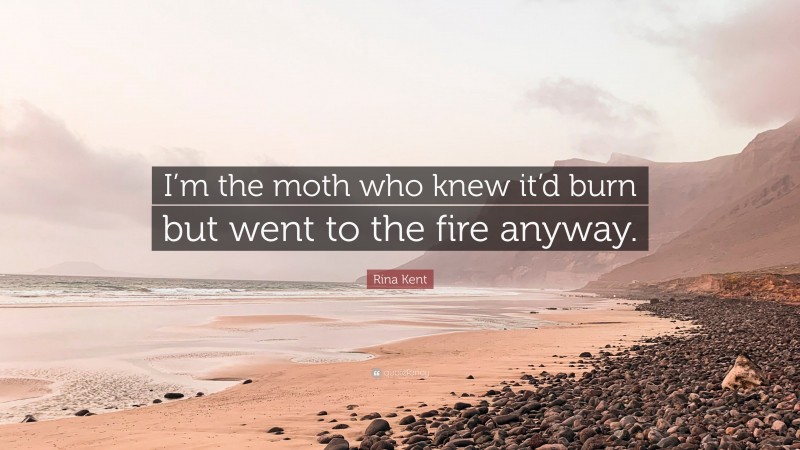 Rina Kent Quote: “I’m the moth who knew it’d burn but went to the fire anyway.”
