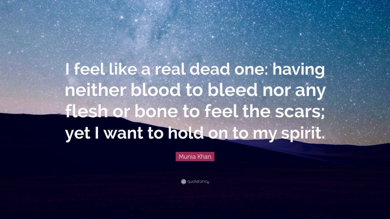 Munia Khan Quote: “I feel like a real dead one: having neither blood to bleed nor any flesh or bone to feel the scars; yet I want to hold on to my spirit.”