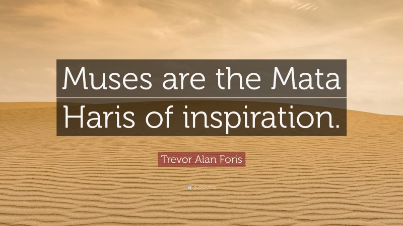 Trevor Alan Foris Quote: “Muses are the Mata Haris of inspiration.”