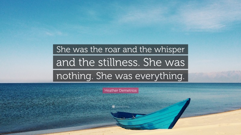 Heather Demetrios Quote: “She was the roar and the whisper and the stillness. She was nothing. She was everything.”