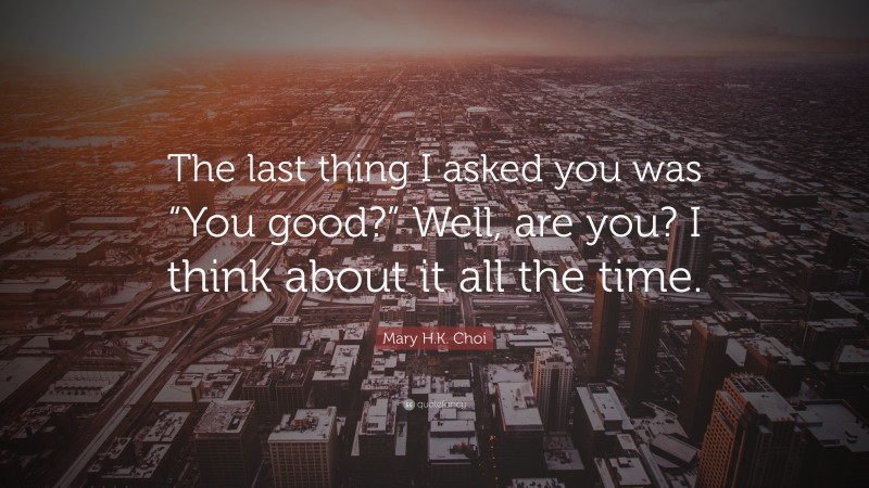 Mary H.K. Choi Quote: “The last thing I asked you was “You good?” Well, are you? I think about it all the time.”