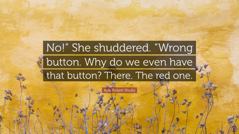 Kyle Robert Shultz Quote: “No!” She shuddered. “Wrong button. Why do we even have that button? There. The red one.”