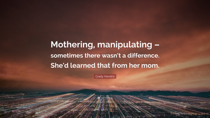 Grady Hendrix Quote: “Mothering, manipulating – sometimes there wasn’t a difference. She’d learned that from her mom.”