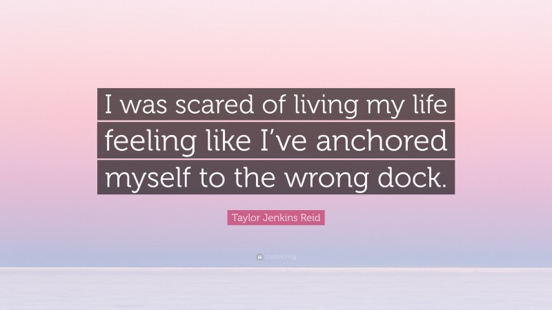 Taylor Jenkins Reid Quote: “I was scared of living my life feeling like I’ve anchored myself to the wrong dock.”