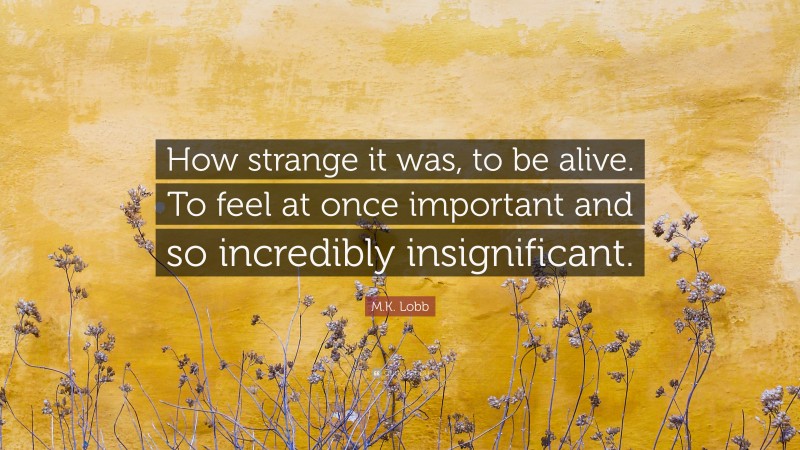 M.K. Lobb Quote: “How strange it was, to be alive. To feel at once important and so incredibly insignificant.”