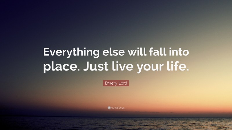 Emery Lord Quote: “Everything else will fall into place. Just live your life.”