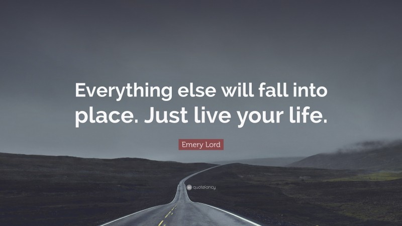 Emery Lord Quote: “Everything else will fall into place. Just live your life.”