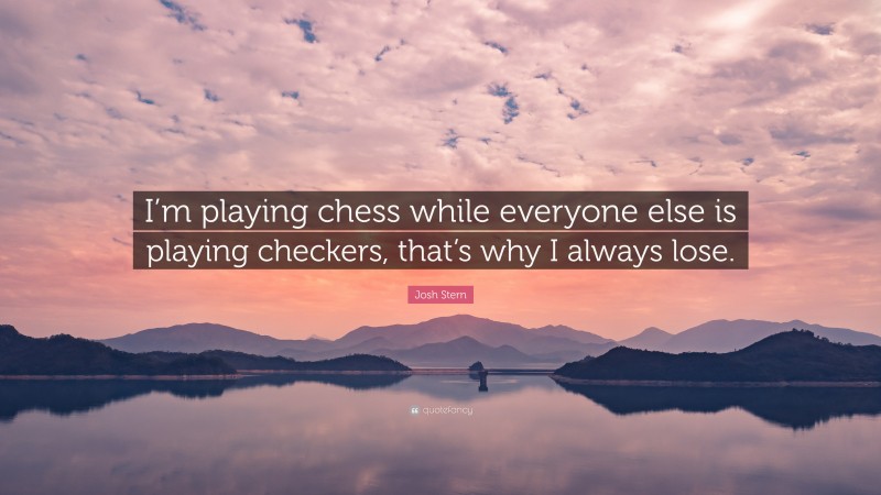 Josh Stern Quote: “I’m playing chess while everyone else is playing checkers, that’s why I always lose.”