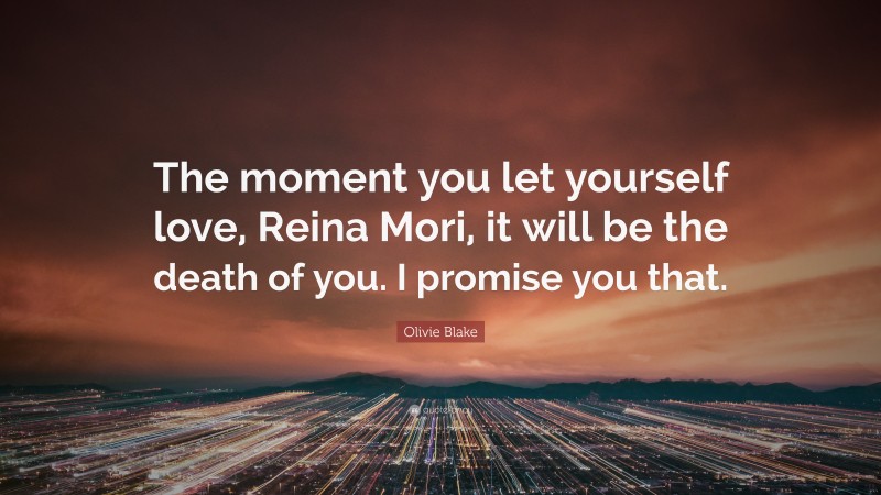 Olivie Blake Quote: “The moment you let yourself love, Reina Mori, it will be the death of you. I promise you that.”