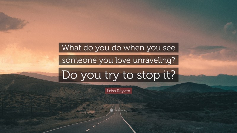 Leisa Rayven Quote: “What do you do when you see someone you love unraveling? Do you try to stop it?”