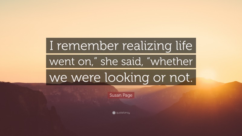 Susan Page Quote: “I remember realizing life went on,” she said, “whether we were looking or not.”