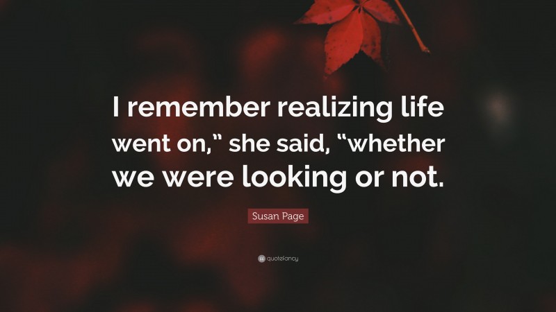 Susan Page Quote: “I remember realizing life went on,” she said, “whether we were looking or not.”