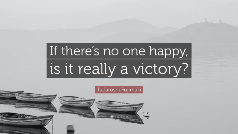 Tadatoshi Fujimaki Quote: “If there’s no one happy, is it really a victory?”