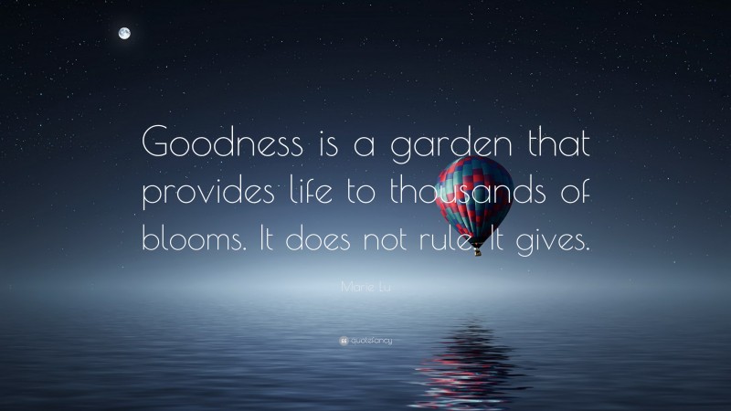 Marie Lu Quote: “Goodness is a garden that provides life to thousands of blooms. It does not rule. It gives.”