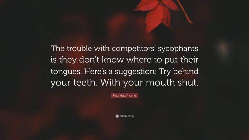 Max Hawthorne Quote: “The trouble with competitors’ sycophants is they don’t know where to put their tongues. Here’s a suggestion: Try behind your teeth. With your mouth shut.”