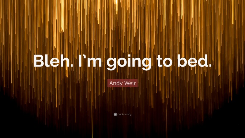 Andy Weir Quote: “Bleh. I’m going to bed.”