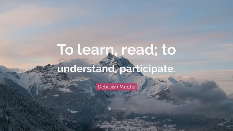 Debasish Mridha Quote: “To learn, read; to understand, participate.”