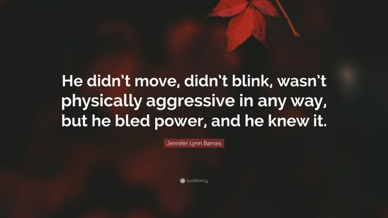 Jennifer Lynn Barnes Quote: “He didn’t move, didn’t blink, wasn’t physically aggressive in any way, but he bled power, and he knew it.”