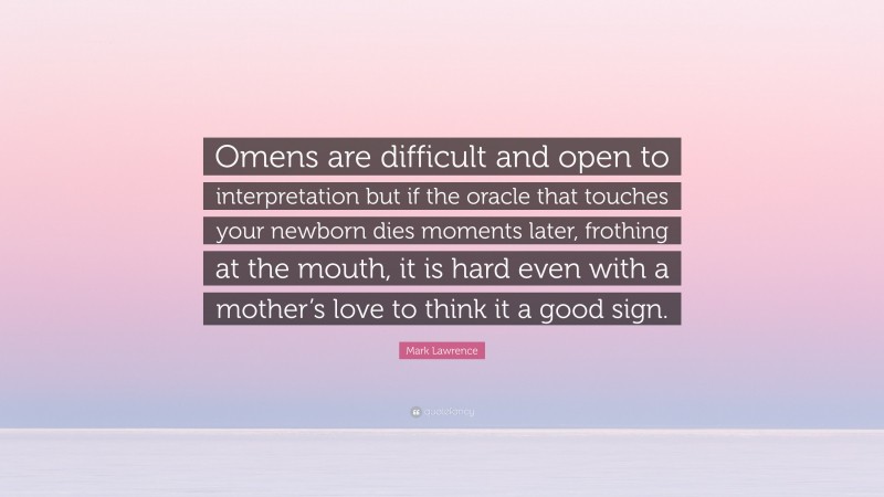 Mark Lawrence Quote: “Omens are difficult and open to interpretation but if the oracle that touches your newborn dies moments later, frothing at the mouth, it is hard even with a mother’s love to think it a good sign.”