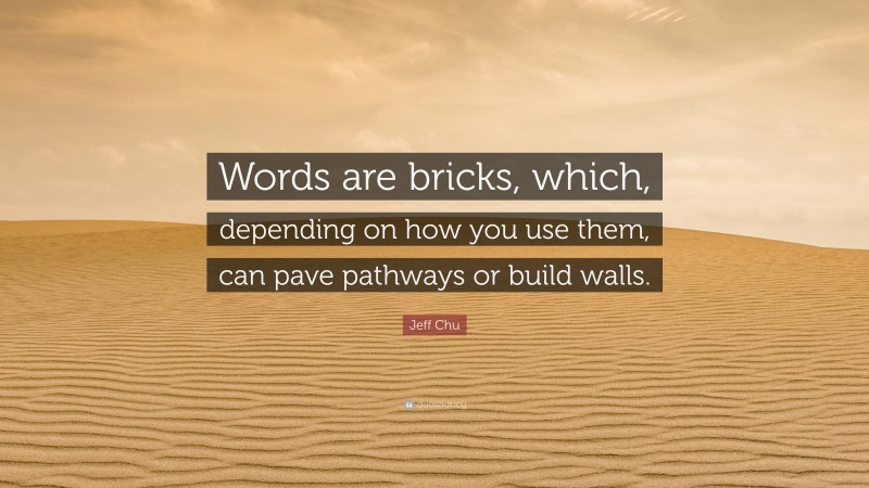 Jeff Chu Quote: “Words are bricks, which, depending on how you use them, can pave pathways or build walls.”