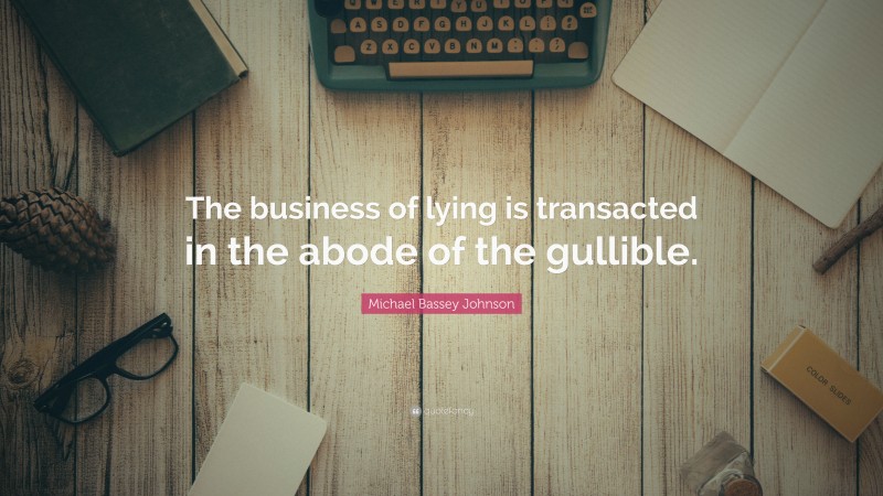 Michael Bassey Johnson Quote: “The business of lying is transacted in the abode of the gullible.”