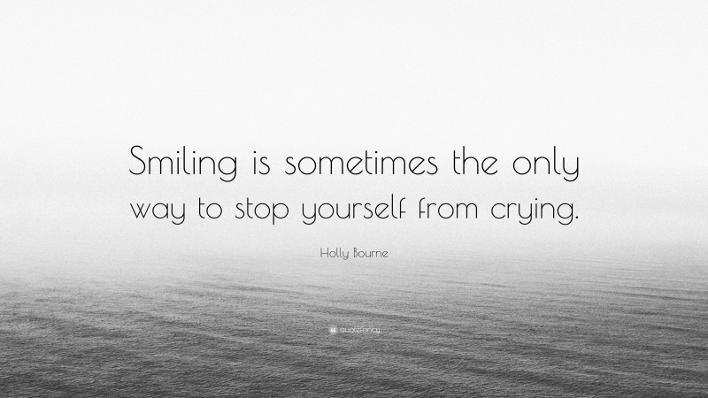 Holly Bourne Quote: “Smiling is sometimes the only way to stop yourself from crying.”