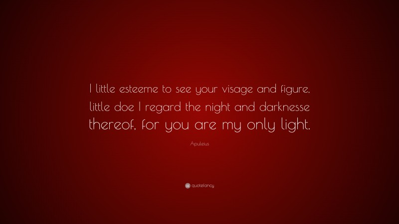 Apuleius Quote: “I little esteeme to see your visage and figure, little doe I regard the night and darknesse thereof, for you are my only light.”