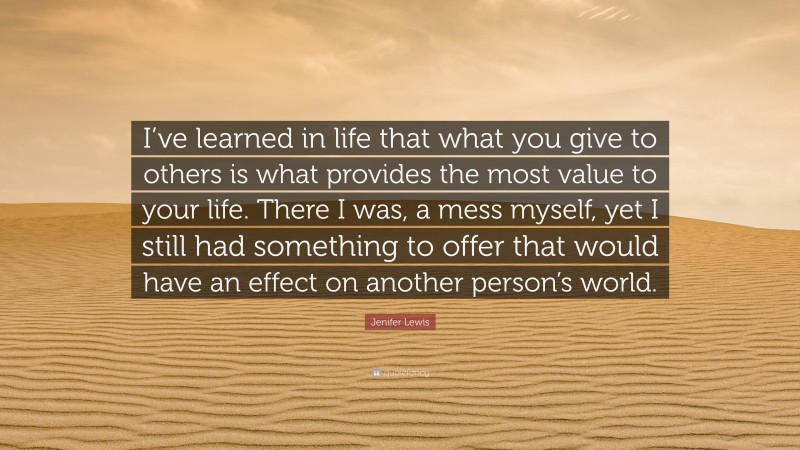 Jenifer Lewis Quote: “I’ve learned in life that what you give to others is what provides the most value to your life. There I was, a mess myself, yet I still had something to offer that would have an effect on another person’s world.”