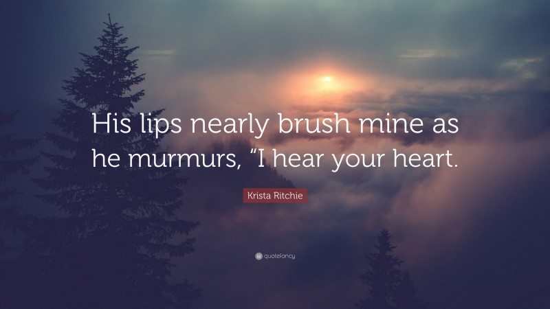 Krista Ritchie Quote: “His lips nearly brush mine as he murmurs, “I hear your heart.”