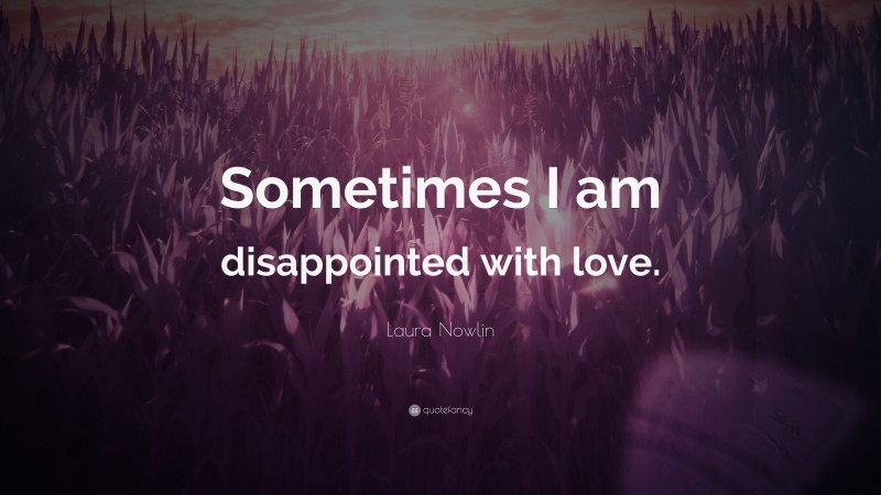 Laura Nowlin Quote: “Sometimes I am disappointed with love.”