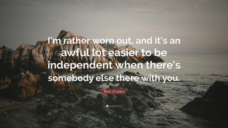 Beth O'Leary Quote: “I’m rather worn out, and it’s an awful lot easier to be independent when there’s somebody else there with you.”