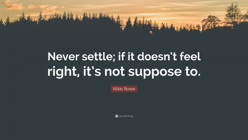Nikki Rowe Quote: “Never settle; if it doesn’t feel right, it’s not suppose to.”