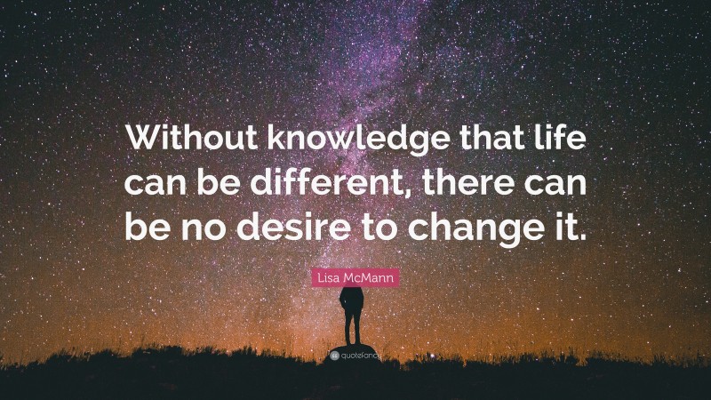 Lisa McMann Quote: “Without knowledge that life can be different, there can be no desire to change it.”