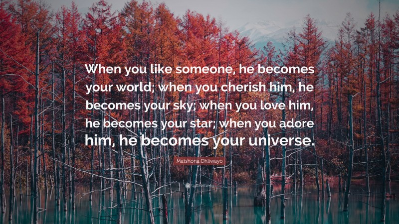 Matshona Dhliwayo Quote: “When you like someone, he becomes your world; when you cherish him, he becomes your sky; when you love him, he becomes your star; when you adore him, he becomes your universe.”