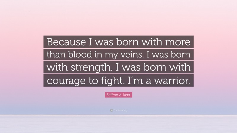 Saffron A. Kent Quote: “Because I was born with more than blood in my veins. I was born with strength. I was born with courage to fight. I’m a warrior.”