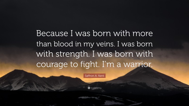 Saffron A. Kent Quote: “Because I was born with more than blood in my veins. I was born with strength. I was born with courage to fight. I’m a warrior.”