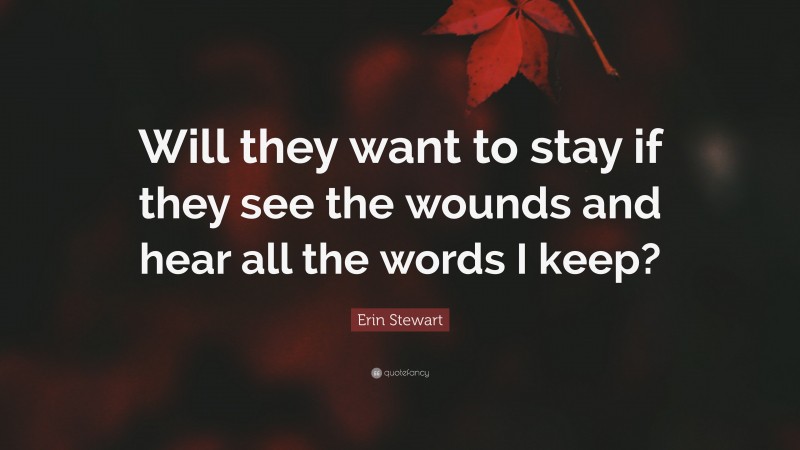 Erin Stewart Quote: “Will they want to stay if they see the wounds and hear all the words I keep?”