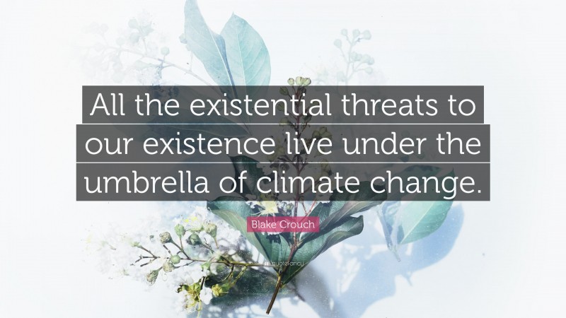 Blake Crouch Quote: “All the existential threats to our existence live under the umbrella of climate change.”