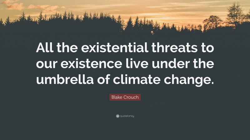 Blake Crouch Quote: “All the existential threats to our existence live under the umbrella of climate change.”