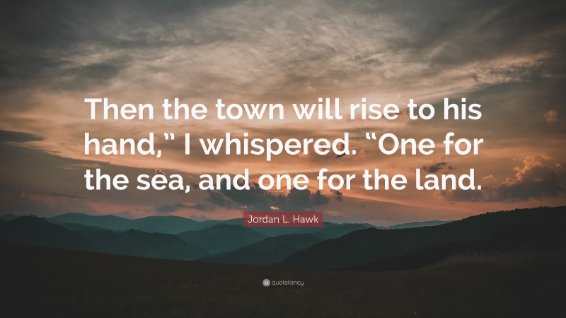 Jordan L. Hawk Quote: “Then the town will rise to his hand,” I whispered. “One for the sea, and one for the land.”