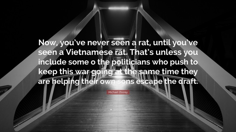 Michael Zboray Quote: “Now, you’ve never seen a rat, until you’ve seen a Vietnamese rat. That’s unless you include some o the politicians who push to keep this war going at the same time they are helping their own sons escape the draft.”