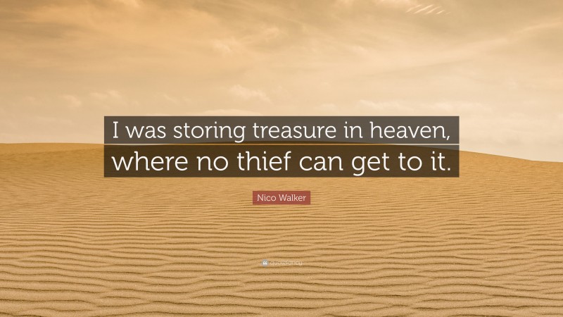 Nico Walker Quote: “I was storing treasure in heaven, where no thief can get to it.”