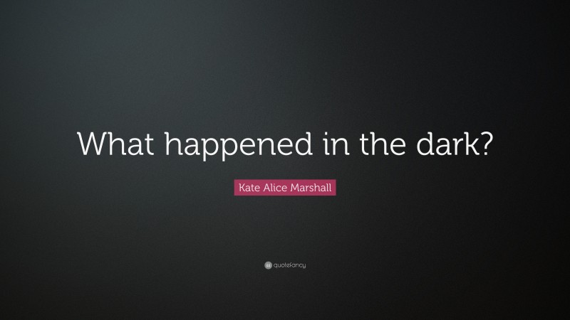 Kate Alice Marshall Quote: “What happened in the dark?”