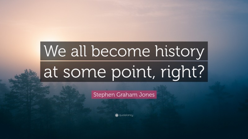 Stephen Graham Jones Quote: “We all become history at some point, right?”