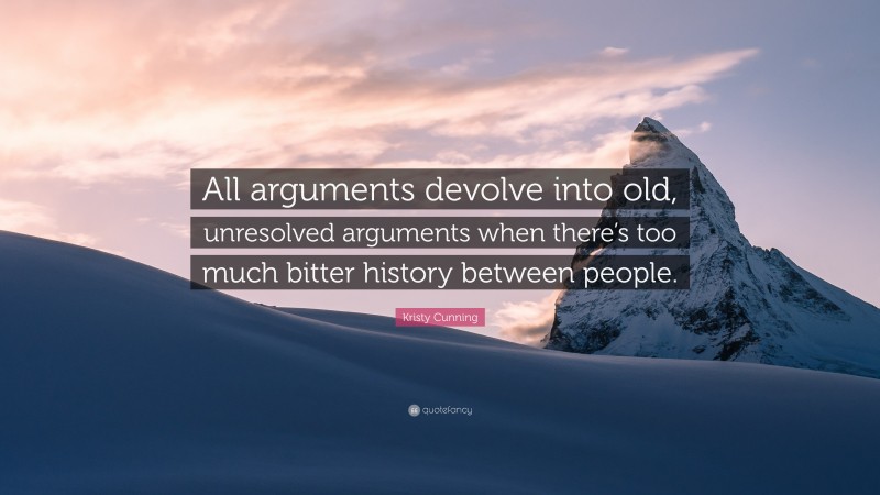 Kristy Cunning Quote: “All arguments devolve into old, unresolved arguments when there’s too much bitter history between people.”