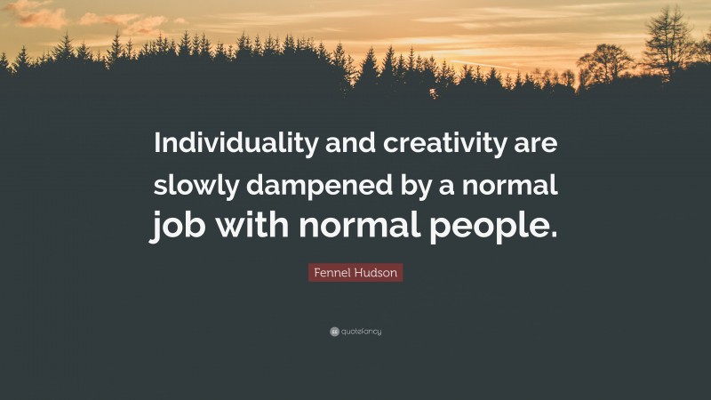 Fennel Hudson Quote: “Individuality and creativity are slowly dampened by a normal job with normal people.”